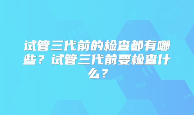 试管三代前的检查都有哪些？试管三代前要检查什么？