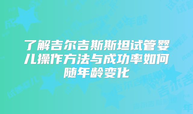 了解吉尔吉斯斯坦试管婴儿操作方法与成功率如何随年龄变化