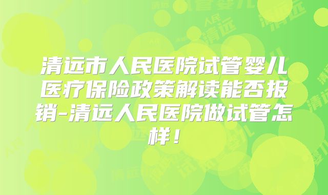 清远市人民医院试管婴儿医疗保险政策解读能否报销-清远人民医院做试管怎样！