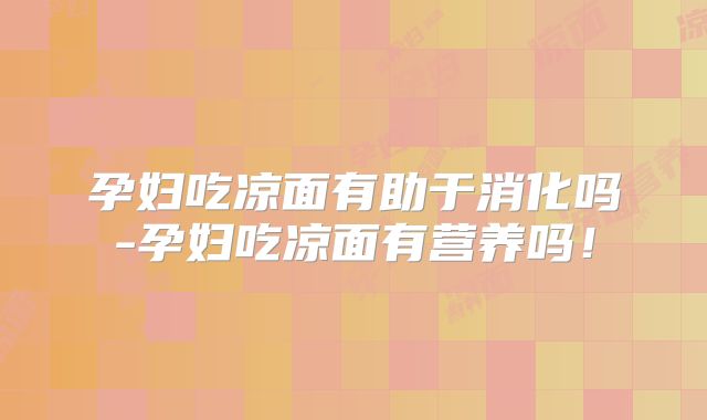 孕妇吃凉面有助于消化吗-孕妇吃凉面有营养吗！