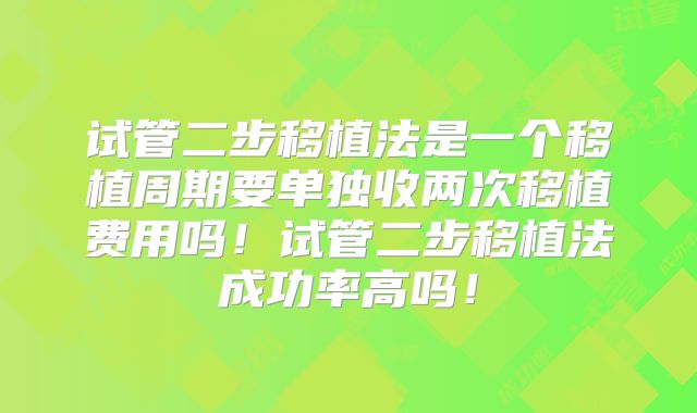 试管二步移植法是一个移植周期要单独收两次移植费用吗！试管二步移植法成功率高吗！