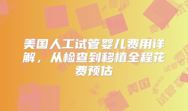 美国人工试管婴儿费用详解，从检查到移植全程花费预估
