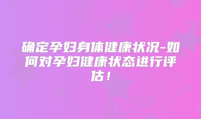 确定孕妇身体健康状况-如何对孕妇健康状态进行评估!