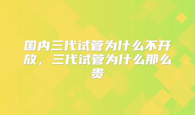 国内三代试管为什么不开放，三代试管为什么那么贵