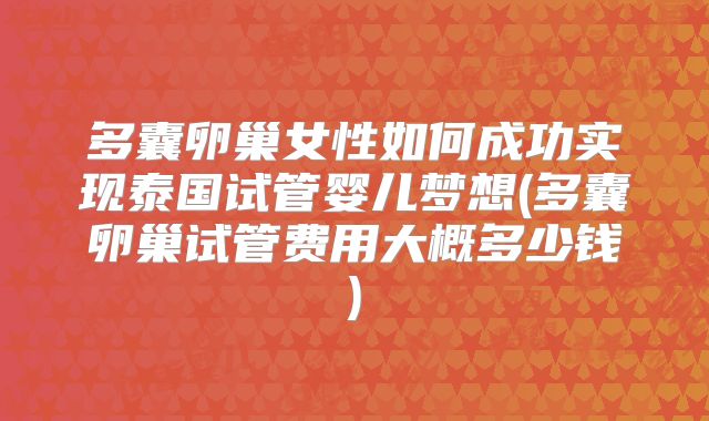 多囊卵巢女性如何成功实现泰国试管婴儿梦想(多囊卵巢试管费用大概多少钱)
