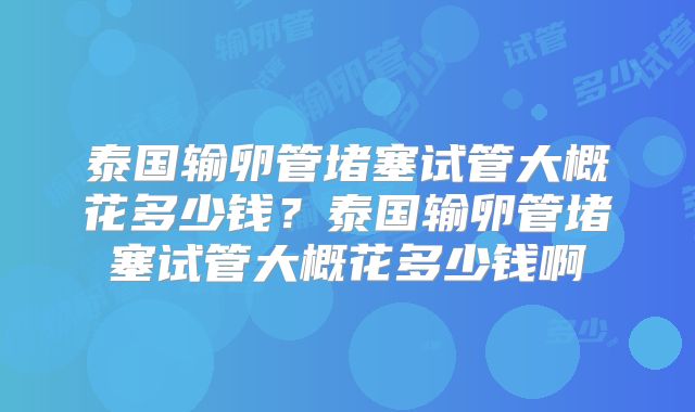 泰国输卵管堵塞试管大概花多少钱？泰国输卵管堵塞试管大概花多少钱啊