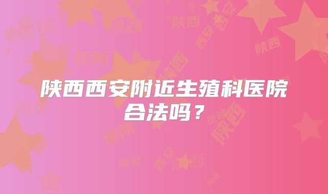 陕西西安附近生殖科医院合法吗？