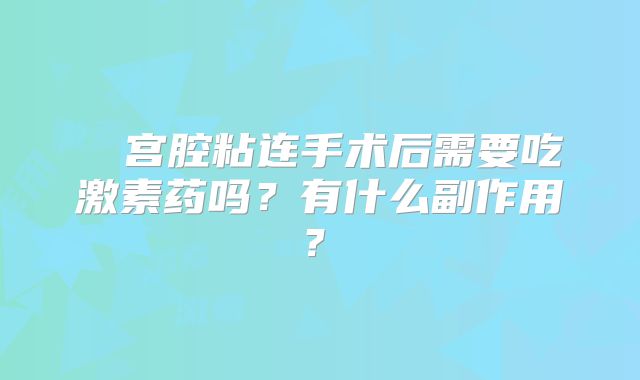 ‌‌宫腔粘连手术后需要吃激素药吗？有什么副作用？‌