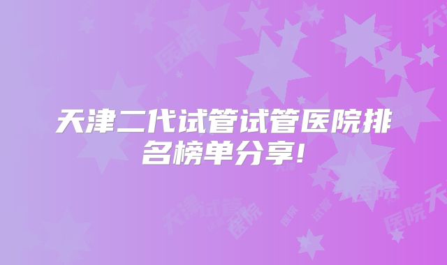 天津二代试管试管医院排名榜单分享!
