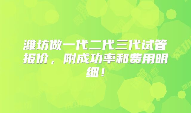 潍坊做一代二代三代试管报价，附成功率和费用明细！