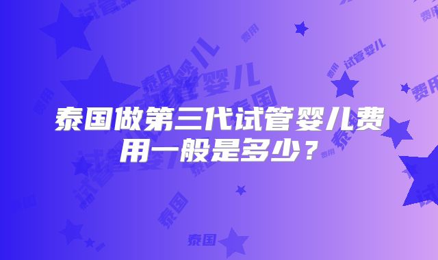 泰国做第三代试管婴儿费用一般是多少?