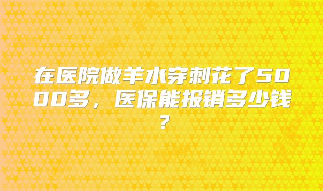 在医院做羊水穿刺花了5000多,医保能报销多少钱?