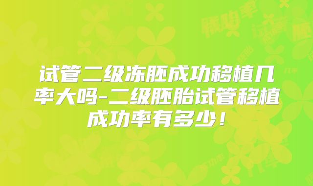 试管二级冻胚成功移植几率大吗-二级胚胎试管移植成功率有多少！