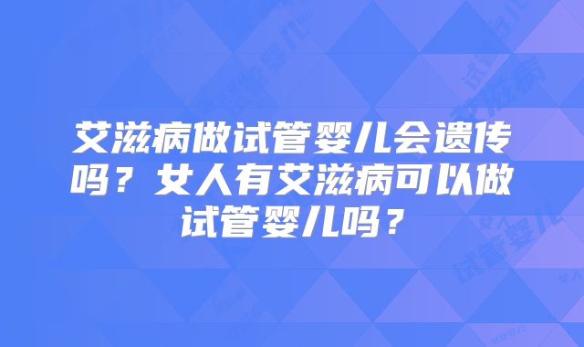 艾滋病做试管婴儿会遗传吗？女人有艾滋病可以做试管婴儿吗？