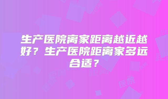 生产医院离家距离越近越好？生产医院距离家多远合适？