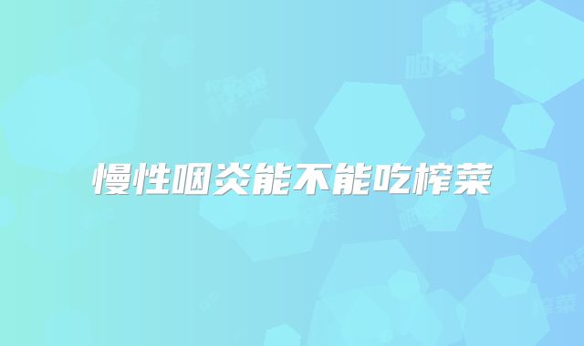慢性咽炎能不能吃榨菜