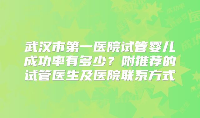 武汉市第一医院试管婴儿成功率有多少？附推荐的试管医生及医院联系方式
