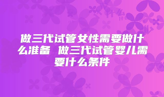 做三代试管女性需要做什么准备 做三代试管婴儿需要什么条件