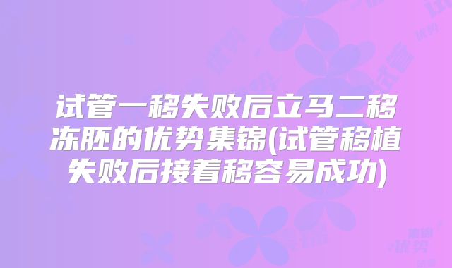 试管一移失败后立马二移冻胚的优势集锦(试管移植失败后接着移容易成功)