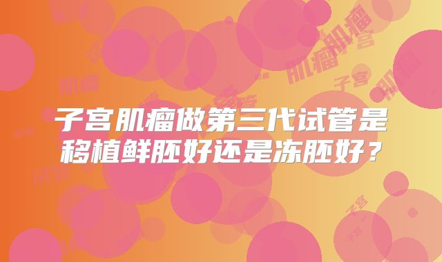 子宫肌瘤做第三代试管是移植鲜胚好还是冻胚好？