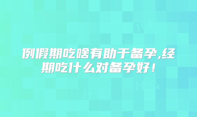 例假期吃啥有助于备孕,经期吃什么对备孕好！