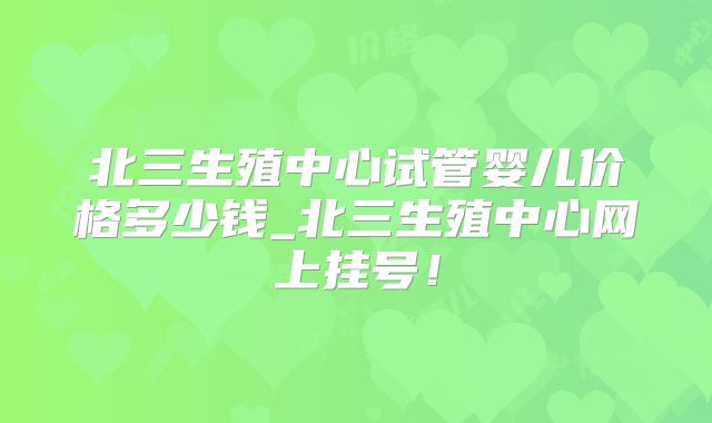 北三生殖中心试管婴儿价格多少钱_北三生殖中心网上挂号！