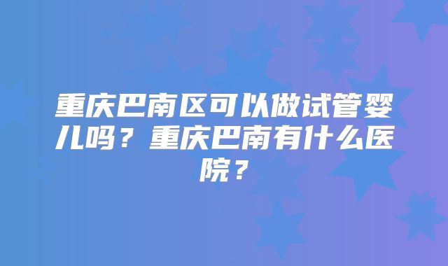 重庆巴南区可以做试管婴儿吗？重庆巴南有什么医院？