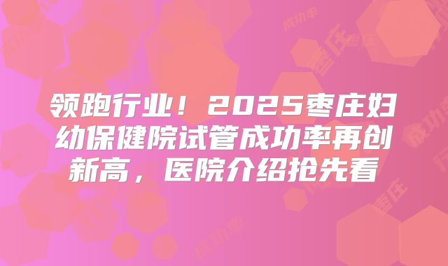领跑行业!2025枣庄妇幼保健院试管成功率再创新高,医院介绍抢先看