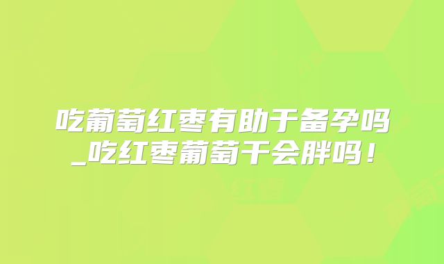 吃葡萄红枣有助于备孕吗_吃红枣葡萄干会胖吗！
