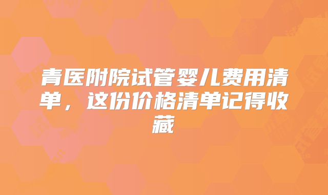 青医附院试管婴儿费用清单，这份价格清单记得收藏