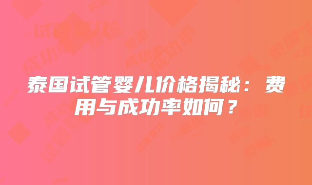 泰国试管婴儿价格揭秘：费用与成功率如何？