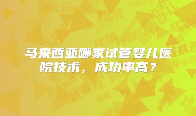 马来西亚哪家试管婴儿医院技术，成功率高？