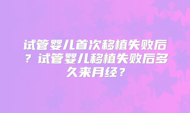 试管婴儿首次移植失败后?试管婴儿移植失败后多久来月经?