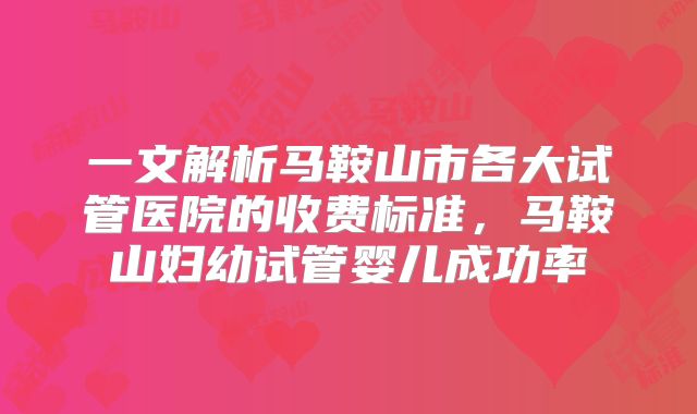 一文解析马鞍山市各大试管医院的收费标准，马鞍山妇幼试管婴儿成功率