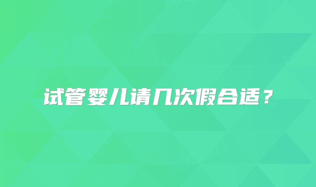 试管婴儿请几次假合适？