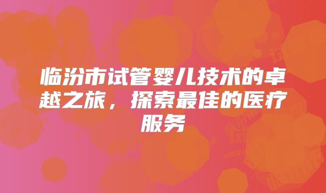 临汾市试管婴儿技术的卓越之旅,探索最佳的医疗服务