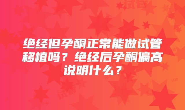 绝经但孕酮正常能做试管移植吗？绝经后孕酮偏高说明什么？