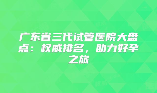 广东省三代试管医院大盘点:权威排名,助力好孕之旅