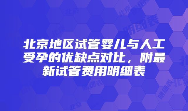 北京地区试管婴儿与人工受孕的优缺点对比，附最新试管费用明细表