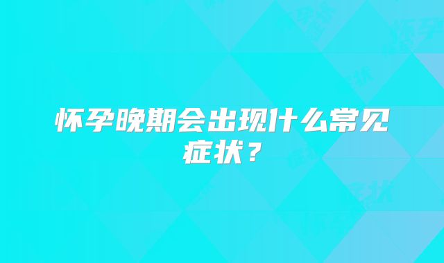 怀孕晚期会出现什么常见症状?