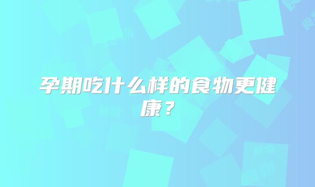 孕期吃什么样的食物更健康?