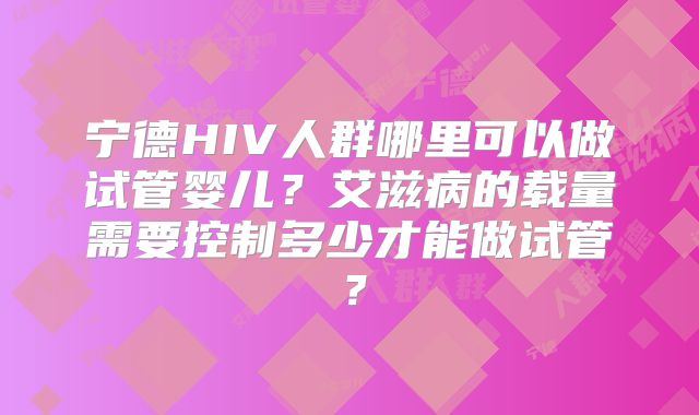 宁德HIV人群哪里可以做试管婴儿?艾滋病的载量需要控制多少才能做试管?