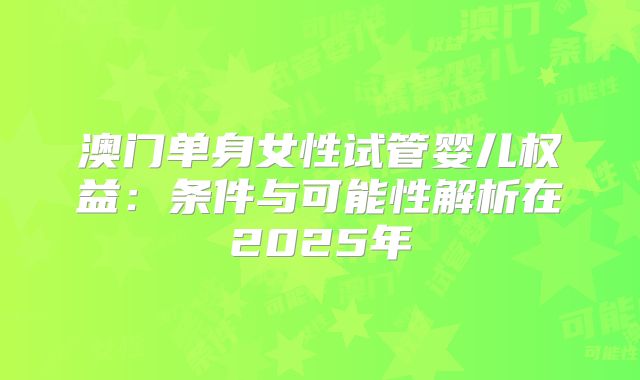 澳门单身女性试管婴儿权益：条件与可能性解析在2025年