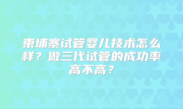 柬埔寨试管婴儿技术怎么样？做三代试管的成功率高不高？