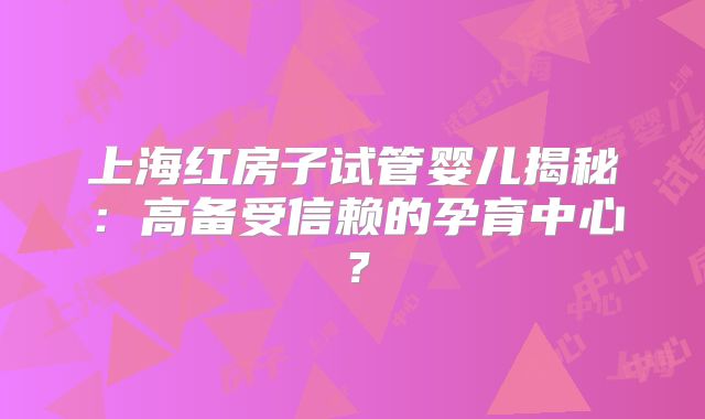 上海红房子试管婴儿揭秘：高备受信赖的孕育中心？