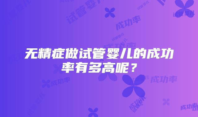 无精症做试管婴儿的成功率有多高呢?
