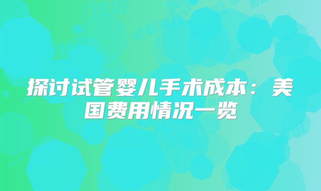 探讨试管婴儿手术成本:美国费用情况一览