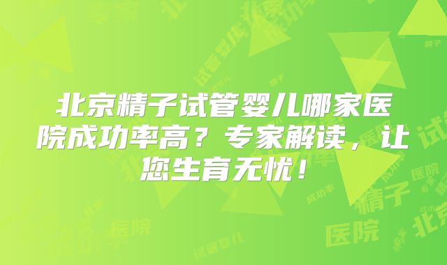 北京精子试管婴儿哪家医院成功率高?专家解读,让您生育无忧!