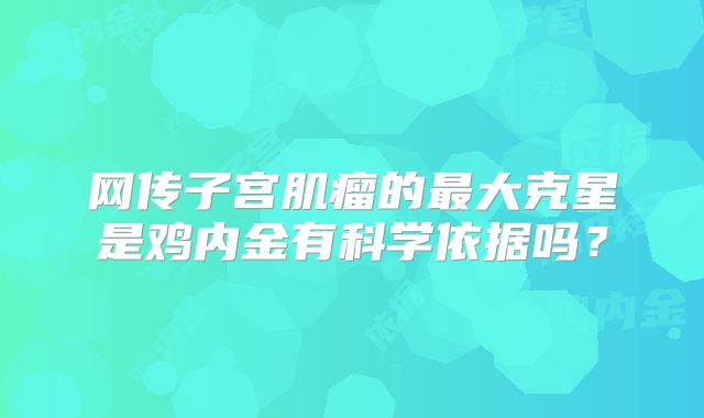 网传子宫肌瘤的最大克星是鸡内金有科学依据吗?