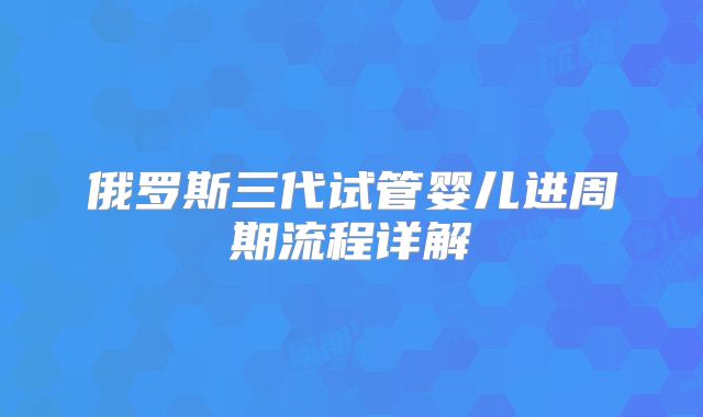 俄罗斯三代试管婴儿进周期流程详解
